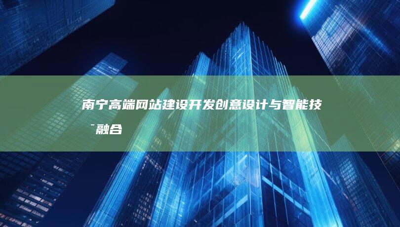 南宁高端网站建设开发：创意设计与智能技术融合